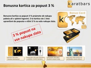 Bonusna kartica za popust 3 %
Bonusno kartico za popust 3 % prejmete ob nakupu
paketa ali v spletni trgovini. S to kartico ste 1 leto
upravičeni do popusta v višini 3 % na vaše nakupe zlata.
 