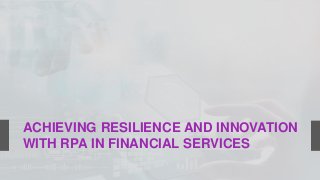 ACHIEVING RESILIENCE AND INNOVATION
WITH RPA IN FINANCIAL SERVICES
 