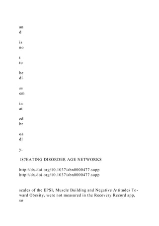 an
d
is
no
t
to
be
di
ss
em
in
at
ed
br
oa
dl
y.
187EATING DISORDER AGE NETWORKS
http://dx.doi.org/10.1037/abn0000477.supp
http://dx.doi.org/10.1037/abn0000477.supp
scales of the EPSI, Muscle Building and Negative Attitudes To-
ward Obesity, were not measured in the Recovery Record app,
so
 