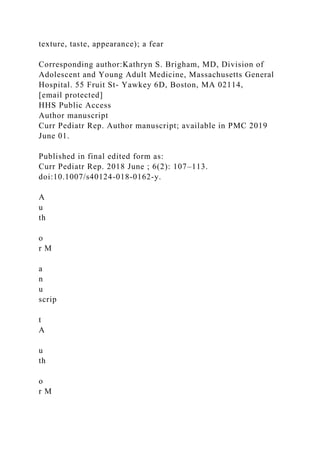 texture, taste, appearance); a fear
Corresponding author:Kathryn S. Brigham, MD, Division of
Adolescent and Young Adult Medicine, Massachusetts General
Hospital. 55 Fruit St- Yawkey 6D, Boston, MA 02114,
[email protected]
HHS Public Access
Author manuscript
Curr Pediatr Rep. Author manuscript; available in PMC 2019
June 01.
Published in final edited form as:
Curr Pediatr Rep. 2018 June ; 6(2): 107–113.
doi:10.1007/s40124-018-0162-y.
A
u
th
o
r M
a
n
u
scrip
t
A
u
th
o
r M
 