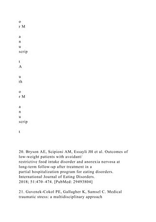 o
r M
a
n
u
scrip
t
A
u
th
o
r M
a
n
u
scrip
t
20. Bryson AE, Scipioni AM, Essayli JH et al. Outcomes of
low‐weight patients with avoidant/
restrictive food intake disorder and anorexia nervosa at
long‐term follow‐up after treatment in a
partial hospitalization program for eating disorders.
International Journal of Eating Disorders.
2018; 51:470–474. [PubMed: 29493804]
21. Guvenek-Cokol PE, Gallagher K, Samsel C. Medical
traumatic stress: a multidisciplinary approach
 