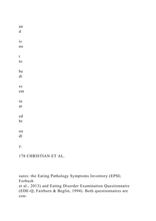 an
d
is
no
t
to
be
di
ss
em
in
at
ed
br
oa
dl
y.
178 CHRISTIAN ET AL.
sures: the Eating Pathology Symptoms Inventory (EPSI;
Forbush
et al., 2013) and Eating Disorder Examination Questionnaire
(EDE-Q; Fairburn & Beglin, 1994). Both questionnaires are
con-
 