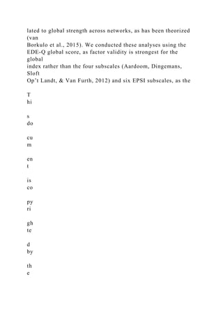 lated to global strength across networks, as has been theorized
(van
Borkulo et al., 2015). We conducted these analyses using the
EDE-Q global score, as factor validity is strongest for the
global
index rather than the four subscales (Aardoom, Dingemans,
Sloft
Op’t Landt, & Van Furth, 2012) and six EPSI subscales, as the
T
hi
s
do
cu
m
en
t
is
co
py
ri
gh
te
d
by
th
e
 