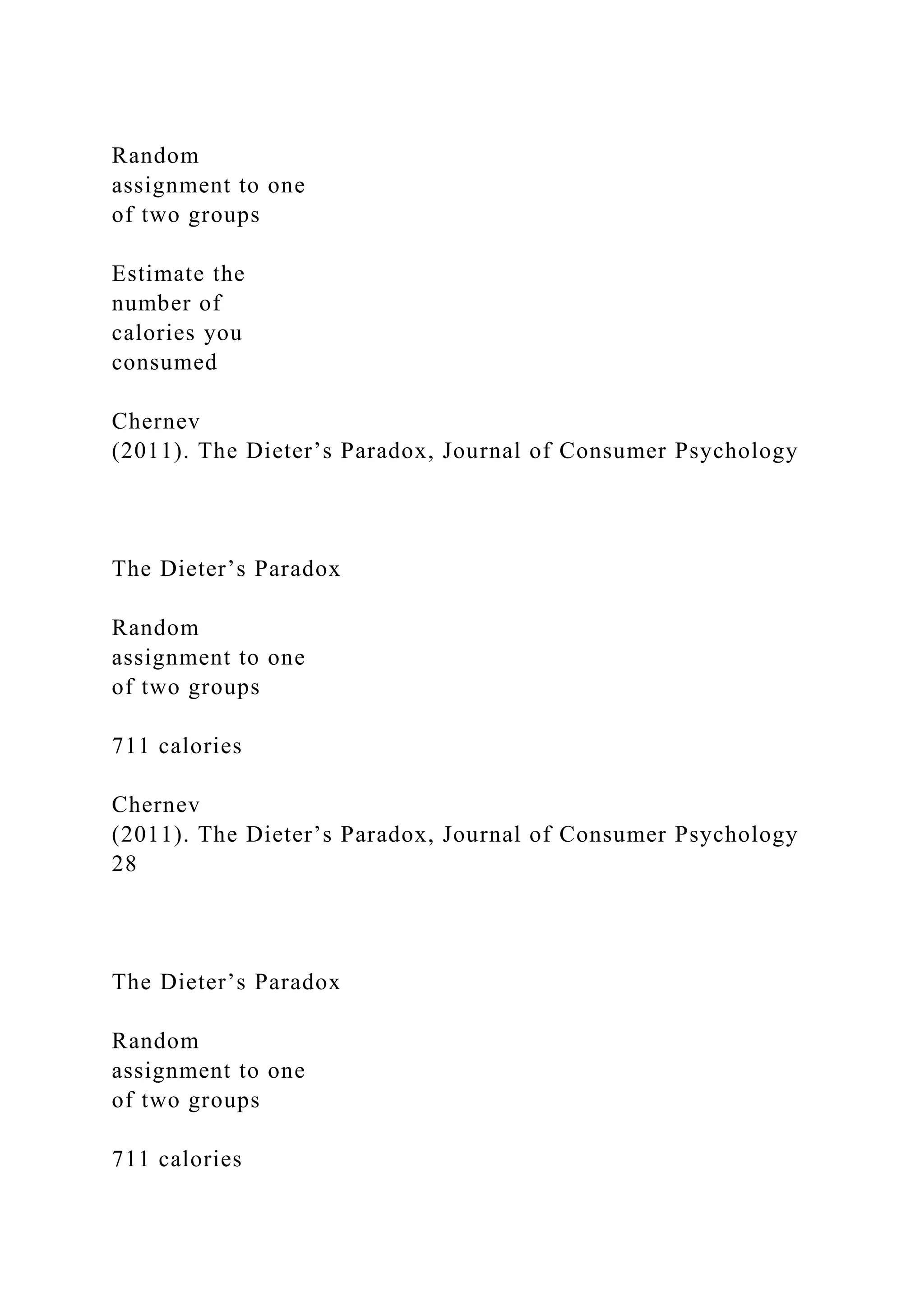 Random
assignment to one
of two groups
Estimate the
number of
calories you
consumed
Chernev
(2011). The Dieter’s Paradox, Journal of Consumer Psychology
The Dieter’s Paradox
Random
assignment to one
of two groups
711 calories
Chernev
(2011). The Dieter’s Paradox, Journal of Consumer Psychology
28
The Dieter’s Paradox
Random
assignment to one
of two groups
711 calories
 