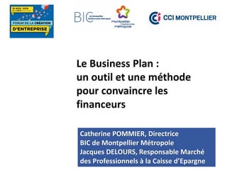 Le Business Plan :
un outil et une méthode
pour convaincre les
financeurs
Catherine POMMIER, Directrice
BIC de Montpellier Métropole
Jacques DELOURS, Responsable Marché
 