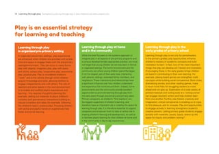 10 Learning through play Strengthening learning through play in early childhood education programmes
Play is an essential strategy
for learning and teaching
Learning through play
in organized pre-primary setting
In organized pre-primary settings, play experiences
are enhanced when children are provided with ample
time and space to engage freely with the pre-primary
setting/environment. Play can occur in many forms:
play with objects; imaginary play; play with peers
and adults; solitary play; cooperative play; associative
play; physical play. Play is considered children’s
“work” and is the vehicle through which children
acquire knowledge and skills, allowing children to
engage independently and with others.The role of
teachers and other adults in the room/environment
is to enable and scaffold playful experiences and
learning – this requires thoughtful planning (for
example, setting out materials to pique children’s
curiosity) and spontaneous interactions building on
natural curiosities and ideas (for example, following
the children’s lead in pretend play). Providing children
with active and playful hands-on experiences help
foster and enrich learning.
Learning through play at home
and in the community
While this brief focuses on the systems approach to
integrate play in all aspects of pre-primary programs and
to ensure developmentally appropriate practice, we must
not forget that young children do not only learn in formal
or organized settings.The home environment and the
community are where young children spend the larger,
if not the largest, part of their early lives, interacting
with parents, siblings, extended family members, and
neighbours.These interactions and relationships have
a significant influence over how children understand
and experience the world around them. Indeed, home
environments and the community provide excellent
opportunities to promote learning through play from
the early years through pre-primary and primary years.
Primary caregivers, as children’s “first teachers”
, are
the biggest supporters of children’s learning, and
therefore have an important role in creating the space for
learning through play. It is therefore essential to support
caregivers and empower them to take an active role in
shaping children’s learning and development, as well as
to facilitate playful learning for their children at home and
in the community in day-to-day experiences.
Learning through play in the
early grades of primary school
Learning through play is not only for pre-schoolers.
In the primary grades, play opportunities enhance
children’s mastery of academic concepts and build
motivation to learn. In fact, two of the most important
things that play can develop are interest and motivation.
Encouraging these in the early grades brings children
on board in contributing to their own learning. For
example, playing board games can strengthen math
concepts while building social competence. Book clubs,
dramatizing stories, and other reading games, make
it much more likely for struggling readers to move
ahead and not give up. Exploration of a wide variety of
printed materials and writing tools at a ‘writing corner’
can engage reluctant writers and help children learn
from one another. Further, play fosters creativity and
imagination, critical components in enabling us to cope,
to find pleasure, and to innovate. Play and opportunities
to engage actively in learning strengthens student’s
creative powers. Letting primary grade students engage
actively with materials, issues, topics, opens up the
space for inquiry and problem solving13
.
 