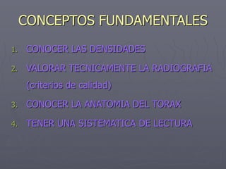CONCEPTOS FUNDAMENTALES
1. CONOCER LAS DENSIDADES
2. VALORAR TECNICAMENTE LA RADIOGRAFIA
(criterios de calidad)
3. CONOCER LA ANATOMIA DEL TORAX
4. TENER UNA SISTEMATICA DE LECTURA
 