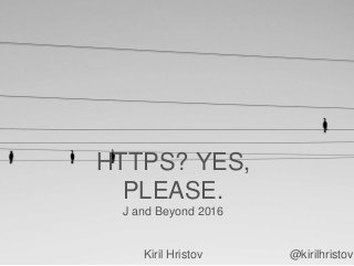 HTTPS? YES,
PLEASE.
J and Beyond 2016
Kiril Hristov @kirilhristov
 