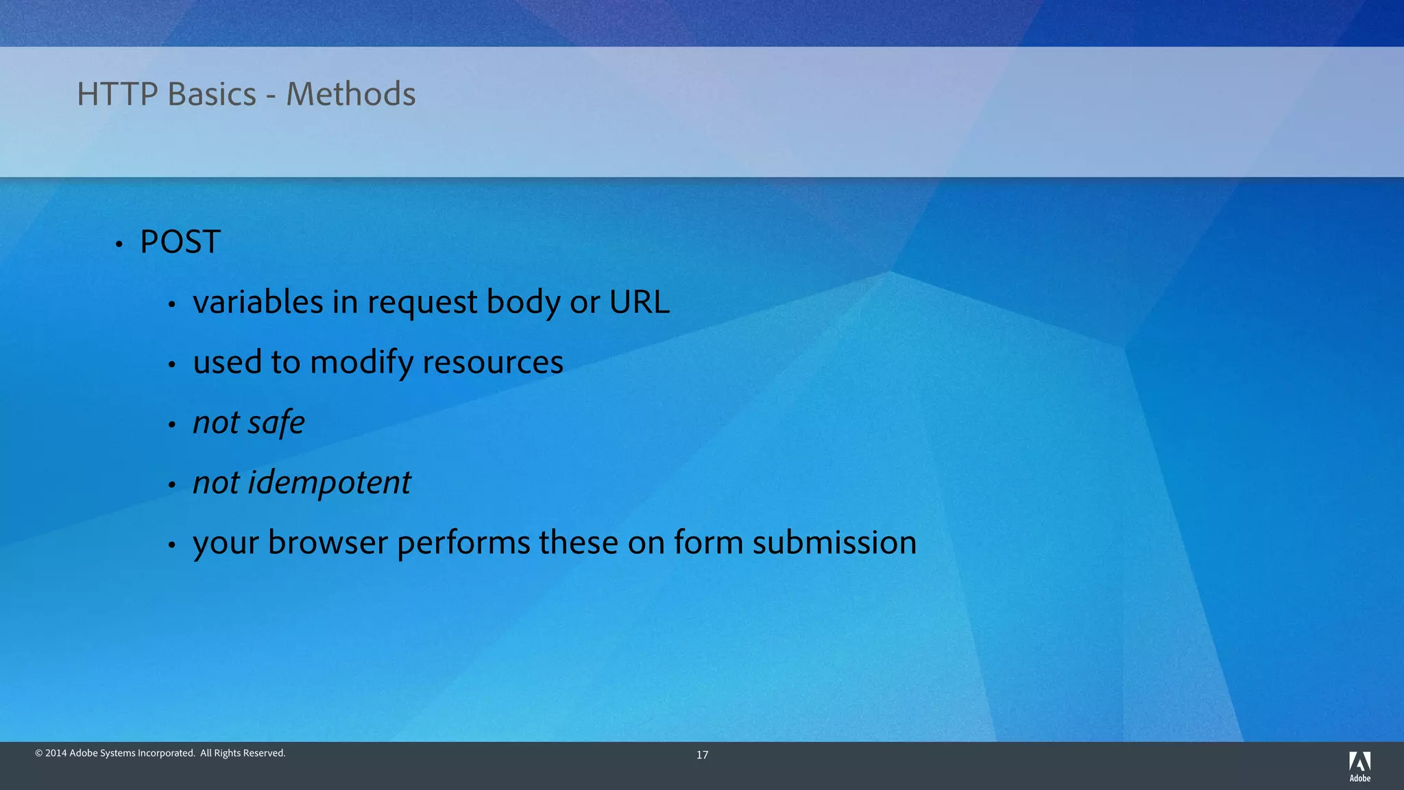 © 2014 Adobe Systems Incorporated. All Rights Reserved. 17
HTTP Basics - Methods
• POST
• variables in request body or URL
• used to modify resources
• not safe
• not idempotent
• your browser performs these on form submission
 