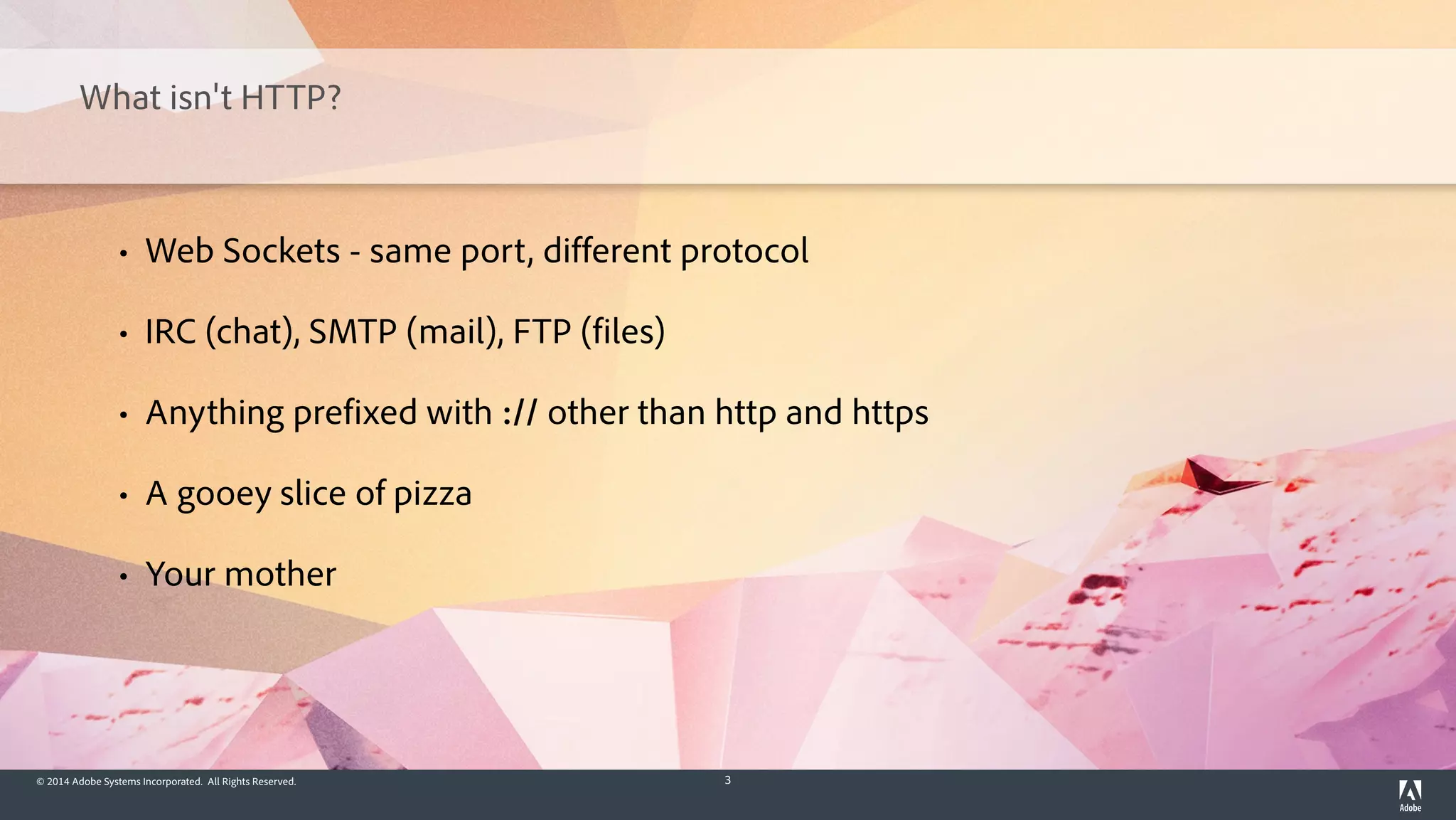 © 2014 Adobe Systems Incorporated. All Rights Reserved. 3
What isn't HTTP?
• Web Sockets - same port, different protocol
• IRC (chat), SMTP (mail), FTP (files)
• Anything prefixed with :// other than http and https
• A gooey slice of pizza
• Your mother
 