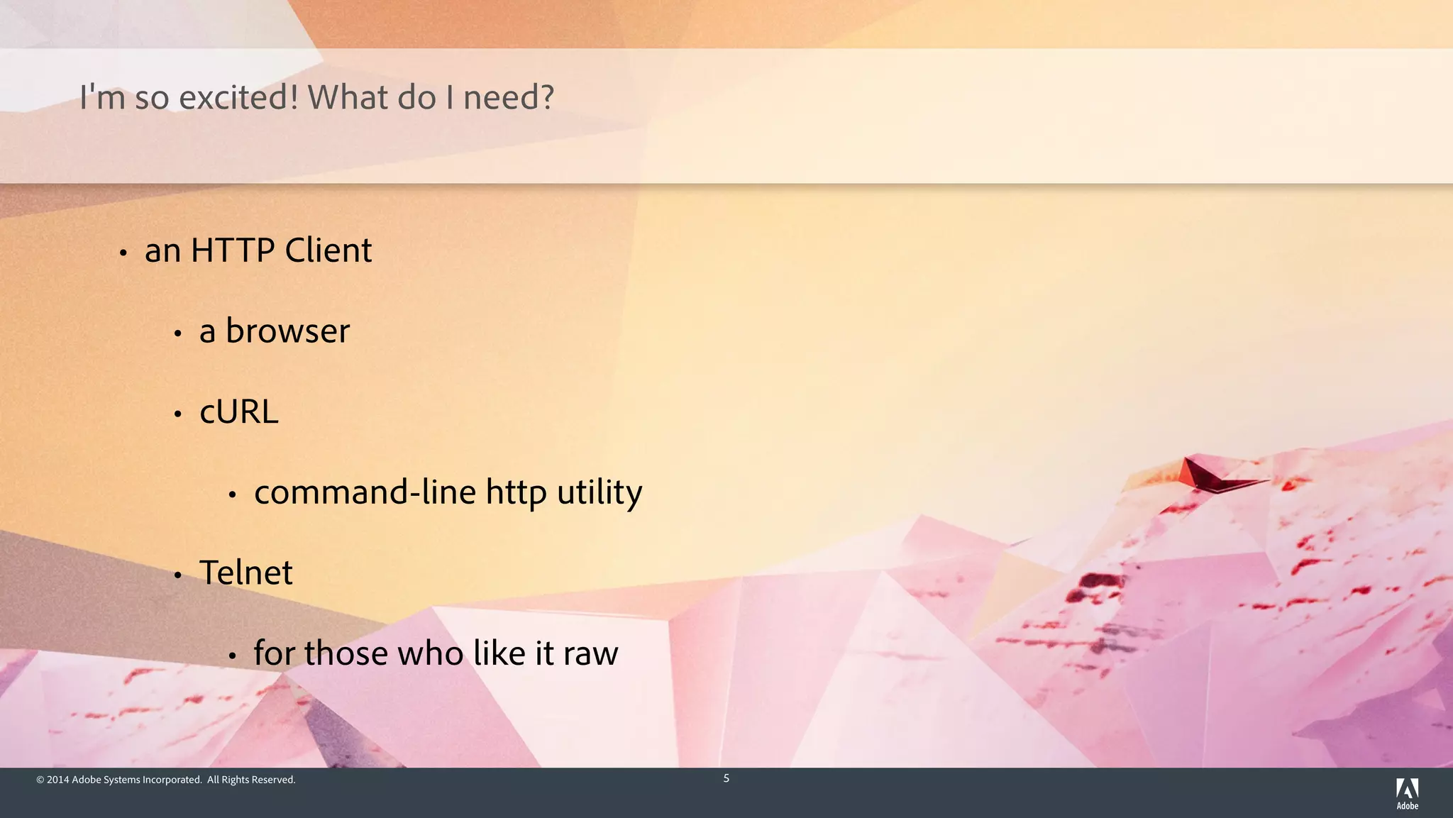 © 2014 Adobe Systems Incorporated. All Rights Reserved. 5
I'm so excited! What do I need?
• an HTTP Client
• a browser
• cURL
• command-line http utility
• Telnet
• for those who like it raw
 