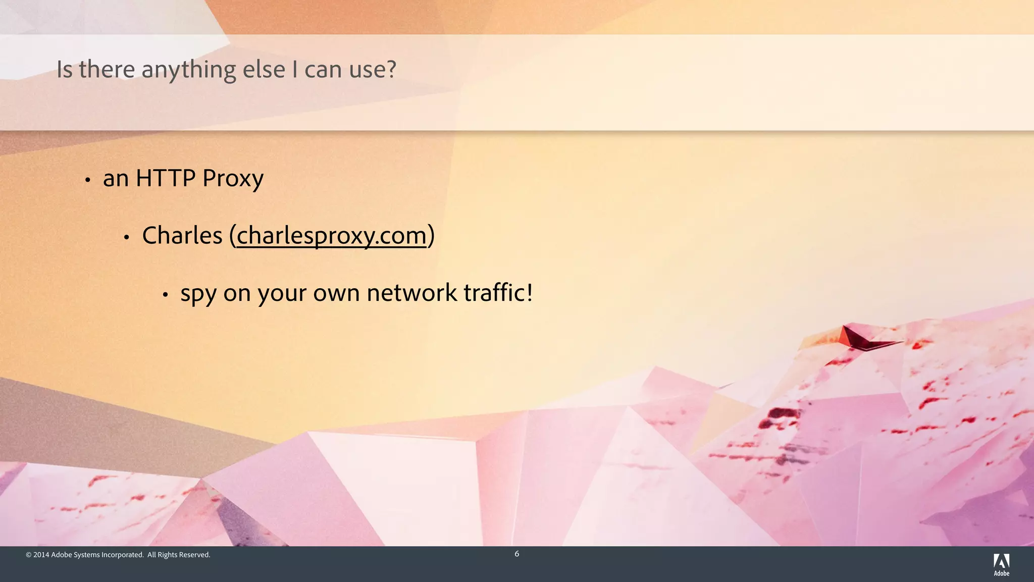 © 2014 Adobe Systems Incorporated. All Rights Reserved. 6
Is there anything else I can use?
• an HTTP Proxy
• Charles (charlesproxy.com)
• spy on your own network traffic!
 