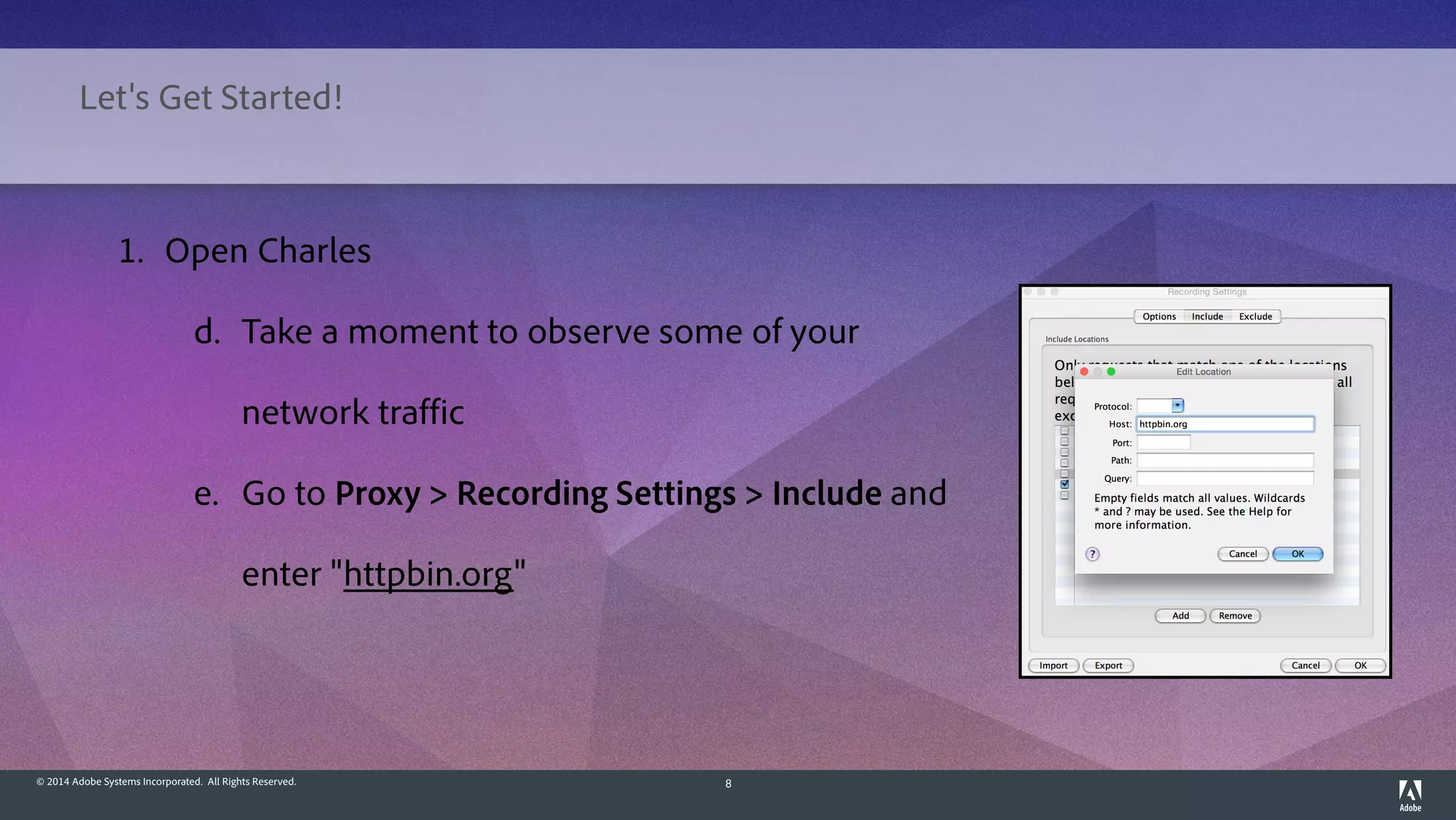 © 2014 Adobe Systems Incorporated. All Rights Reserved. 8
1. Open Charles
d. Take a moment to observe some of your
network traffic
e. Go to Proxy > Recording Settings > Include and
enter "httpbin.org"
Let's Get Started!
 