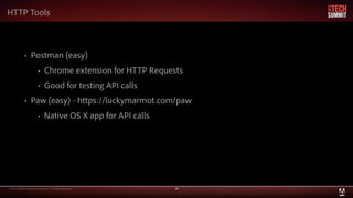 © 2013 Adobe Systems Incorporated. All Rights Reserved. 28
• Postman (easy)
• Chrome extension for HTTP Requests
• Good for testing API calls
• Paw (easy) - https://luckymarmot.com/paw
• Native OS X app for API calls
HTTP Tools
 