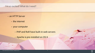 © 2014 Adobe Systems Incorporated. All Rights Reserved. 4
I'm so excited! What do I need?
• an HTTP Server
• the internet
• your computer
• PHP and RoR have built-in web servers
• Apache is pre-installed on OS X
 