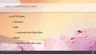 © 2014 Adobe Systems Incorporated. All Rights Reserved. 5
I'm so excited! What do I need?
• an HTTP Client
• a browser
• cURL
• command-line http utility
• Telnet
• for those who like it raw
 