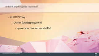 © 2014 Adobe Systems Incorporated. All Rights Reserved. 6
Is there anything else I can use?
• an HTTP Proxy
• Charles (charlesproxy.com)
• spy on your own network traffic!
 