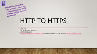 HTTP TO HTTPS
LYNN DYE
OKC WORDPRESS MEETUP
SEPTEMBER 28, 2017
LYNN@EXTREMEVIRTUALSUPPORT.COM @LYNNTOTHERESCUE MY WEBSITE: HTTPS://LYNNDYE.COM
 