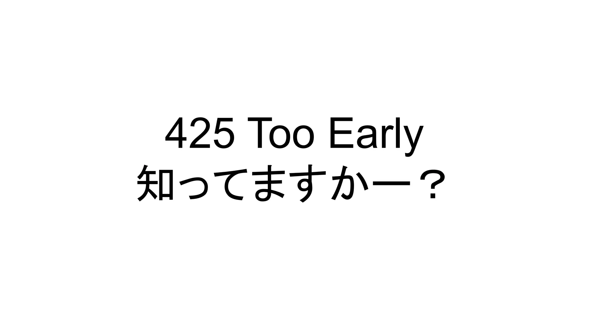 425 Too Early
知ってますかー？
 