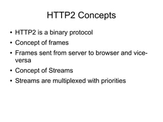 HTTP2 Concepts
● HTTP2 is a binary protocol
● Concept of frames
● Frames sent from server to browser and vice-
versa
● Concept of Streams
● Streams are multiplexed with priorities
 