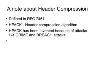 A note about Header Compression
● Defined in RFC 7451
● HPACK - Header compression algorithm
● HPACK has been invented because of attacks
like CRIME and BREACH attacks
●
 