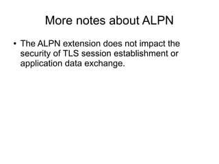 More notes about ALPN
● The ALPN extension does not impact the
security of TLS session establishment or
application data exchange.
 