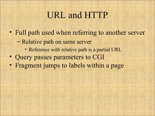 6
URL and HTTP
• Full path used when referring to another server
– Relative path on same server
• Reference with relative path is a partial URL
• Query passes parameters to CGI
• Fragment jumps to labels within a page
 