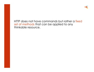 HTTP does not have commands but rather a fixed
set of methods that can be applied to any
thinkable resource.
 