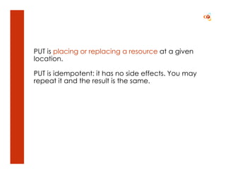 PUT is placing or replacing a resource at a given
location.

PUT is idempotent: it has no side effects. You may
repeat it and the result is the same.
 
