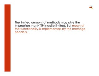 The limited amount of methods may give the
impression that HTTP is quite limited. But much of
the functionality is implemented by the message
headers.
 