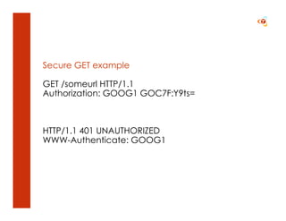 Secure GET example

GET /someurl HTTP/1.1
Authorization: GOOG1 GOC7F:Y9ts=



HTTP/1.1 401 UNAUTHORIZED
WWW-Authenticate: GOOG1
 
