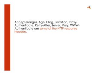 Accept-Ranges, Age, ETag, Location, Proxy-
Authenticate, Retry-After, Server, Vary, WWW-
Authenticate are some of the HTTP response
headers.
 