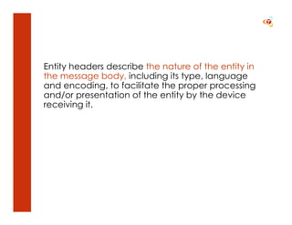 Entity headers describe the nature of the entity in
the message body, including its type, language
and encoding, to facilitate the proper processing
and/or presentation of the entity by the device
receiving it.
 