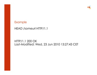Example

HEAD /someurl HTTP/1.1



HTTP/1.1 200 OK
Last-Modified: Wed, 23 Jun 2010 13:27:43 CET
 