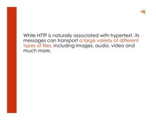 While HTTP is naturally associated with hypertext, its
messages can transport a large variety of different
types of files, including images, audio, video and
much more.
 