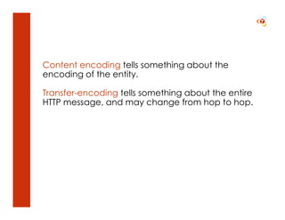 Content encoding tells something about the
encoding of the entity.

Transfer-encoding tells something about the entire
HTTP message, and may change from hop to hop.
 