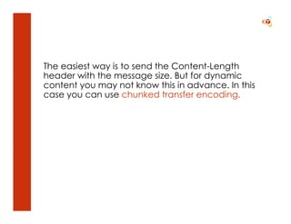 The easiest way is to send the Content-Length
header with the message size. But for dynamic
content you may not know this in advance. In this
case you can use chunked transfer encoding.
 