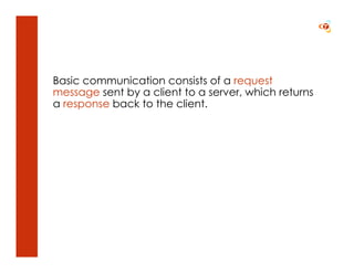 Basic communication consists of a request
message sent by a client to a server, which returns
a response back to the client.
 
