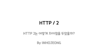 HTTP / 2
HTTP 2는 어떻게 차이점을 두었을까?
By IMHOJEONG
 
