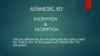ASYMMETRIC KEY
ENCRYPTION
&
DECRYPTION
Uses the different key for encrypting and decrypting called
the “PUBLIC KEY” for Encryption and “PRIVATE KEY” for
Decryption.
 