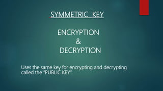 SYMMETRIC KEY
ENCRYPTION
&
DECRYPTION
Uses the same key for encrypting and decrypting
called the “PUBLIC KEY”.
 