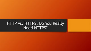 HTTP vs. HTTPS, Do You Really
Need HTTPS?
 