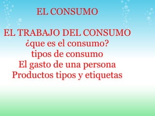 EL CONSUMO

EL TRABAJO DEL CONSUMO
    ¿que es el consumo?
      tipos de consumo
   El gasto de una persona
 Productos tipos y etiquetas
 
