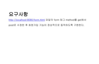 요구사항
http://localhost:8080/form.html 파일의 form 태그 method를 get에서
post로 수정한 후 회원가입 기능이 정상적으로 동작하도록 구현한다.
 