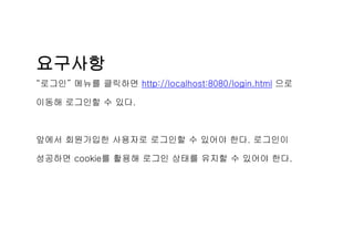 요구사항
“로그인” 메뉴를 클릭하면 http://localhost:8080/login.html 으로
이동해 로그인할 수 있다.
앞에서 회원가입한 사용자로 로그인할 수 있어야 한다. 로그인이
성공하면 cookie를 활용해 로그인 상태를 유지할 수 있어야 한다.
 