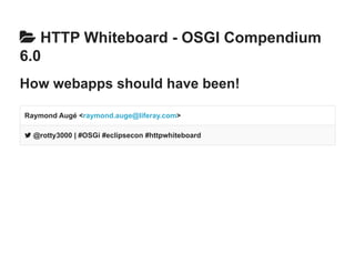  HTTP Whiteboard ­OSGI 
Compendium 
6.0 
How webapps should have been! 
Raymond Augé <raymond.auge@liferay.com> 
 @rotty3000 | #OSGi #eclipsecon #httpwhiteboard 
 