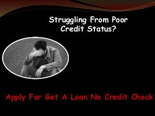 Struggling From Poor 
Credit Status? 
Apply For Get A Loan No Credit Check 
 