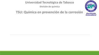 Universidad Tecnológica de Tabasco
División de química
TSU: Química en prevención de la corrosión
 