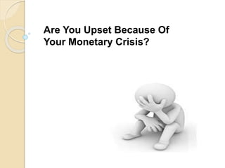 Are You Upset Because Of
Your Monetary Crisis?
 