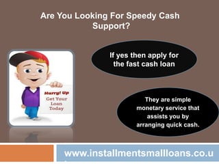 They are simple
monetary service that
assists you by
arranging quick cash.
www.installmentsmallloans.co.u
If yes then apply for
the fast cash loan
Are You Looking For Speedy Cash
Support?
 